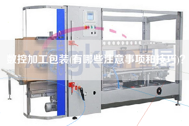 數(shù)控加工包裝(有哪些注意事項和技巧)？
