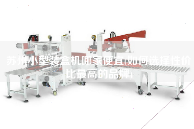 蘇州小型裝盒機哪家便宜(如何選擇性價比z高的品牌)