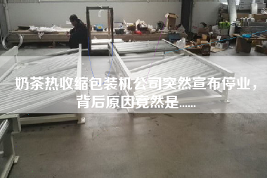 奶茶熱收縮包裝機(jī)公司突然宣布停業(yè)，背后原因竟然是......