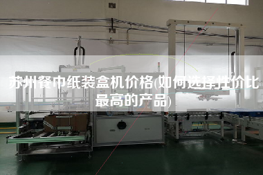 蘇州餐巾紙裝盒機(jī)價(jià)格(如何選擇性?xún)r(jià)比z高的產(chǎn)品)