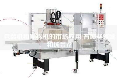 包裝機(jī)和貼標(biāo)機(jī)的市場(chǎng)應(yīng)用(有哪些領(lǐng)域和場(chǎng)景)？