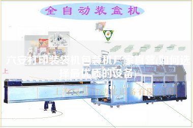 六安打印裝袋機包裝機廠家直營(如何選擇z優質的設備)