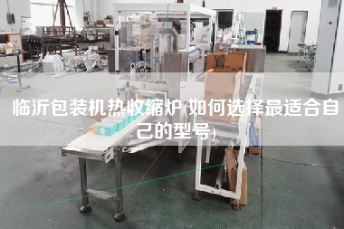 臨沂包裝機(jī)熱收縮爐(如何選擇z適合自己的型號(hào))