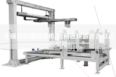 無錫熱收縮包裝機(jī)(如何選擇z適合自己的型號)