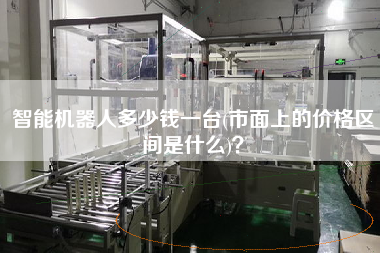 智能機器人多少錢一臺(市面上的價格區間是什么)？