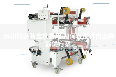 蘇州瓶裝裝盒機費用(如X預算內(nèi)選擇z優(yōu)方案)