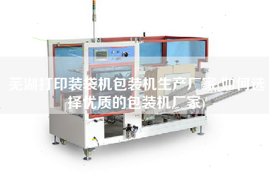 蕪湖打印裝袋機包裝機生產廠家(如何選擇優質的包裝機廠家)