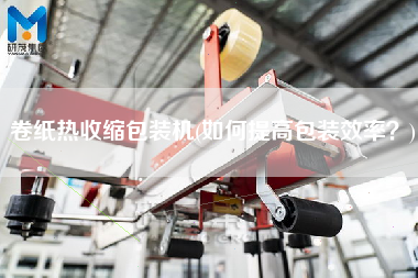 卷紙熱收縮包裝機(如何提高包裝效率？)