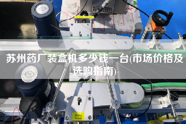 蘇州藥廠裝盒機(jī)多少錢一臺(tái)(市場(chǎng)價(jià)格及選購(gòu)指南)