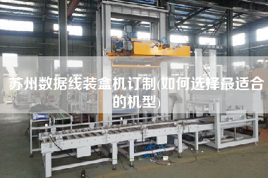 蘇州數據線裝盒機訂制(如何選擇z適合的機型)