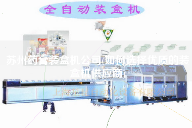 蘇州藥膏裝盒機公司(如何選擇優(yōu)質(zhì)的裝盒機供應(yīng)商)