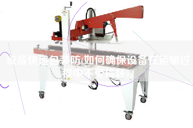 設(shè)備快遞包裝防(如何確保設(shè)備在運(yùn)輸過程中不受損壞)。