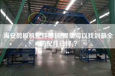 海安剪板機配件市場(哪里可以找到z全的配件選擇)？