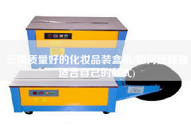 云南質量好的化妝品裝盒機(如何選擇z適合自己的款式)