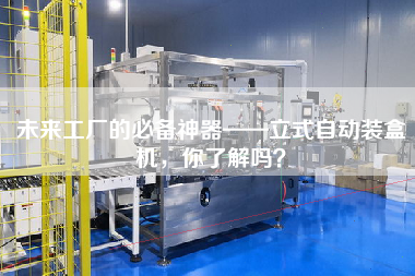 未來工廠的必備神器——立式自動裝盒機，你了解嗎？