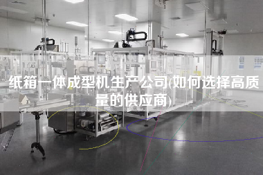 紙箱一體成型機生產公司(如何選擇高質量的供應商)