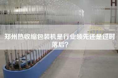 鄭州熱收縮包裝機是行業領先還是過時落后？