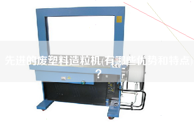 先進的廢塑料造粒機(有哪些優勢和特點)？