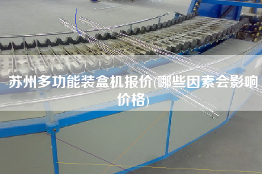 蘇州多功能裝盒機(jī)報(bào)價(jià)(哪些因素會影響價(jià)格)