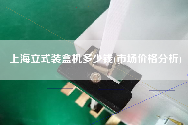 上海立式裝盒機(jī)多少錢(市場價(jià)格分析)