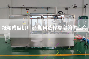 紙箱成型機廠家(如何選擇靠譜的供應商)