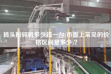 磚頭粉碎機多少錢一臺(市面上常見的價格區間是多少)？