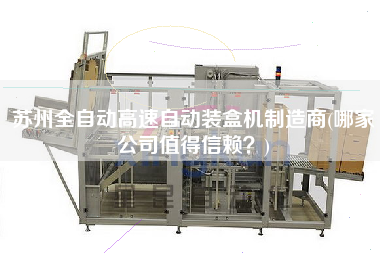 蘇州全自動(dòng)高速自動(dòng)裝盒機(jī)制造商(哪家公司值得信賴(lài)？)
