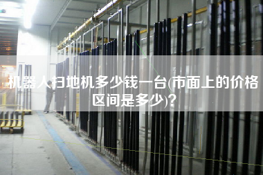 機器人掃地機多少錢一臺(市面上的價格區(qū)間是多少)？