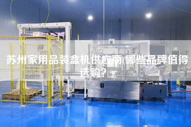 蘇州家用品裝盒機(jī)供應(yīng)商(哪些品牌值得選購？)