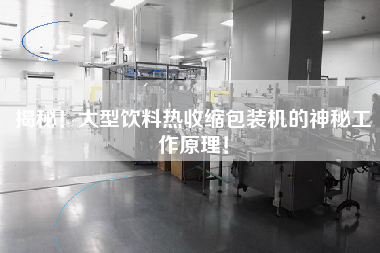 揭秘！大型飲料熱收縮包裝機的神秘工作原理！