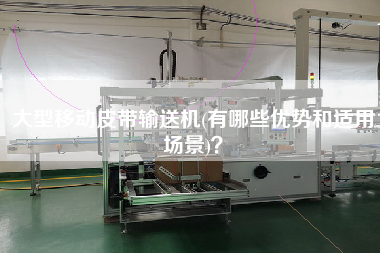 大型移動皮帶輸送機(有哪些優勢和適用場景)？
