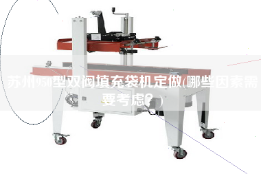 蘇州950型雙閥填充袋機定做(哪些因素需要考慮？)