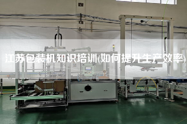 江蘇包裝機知識培訓(xùn)(如何提升生產(chǎn)效率)