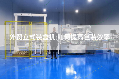 外貿立式裝盒機(如何提高包裝效率)