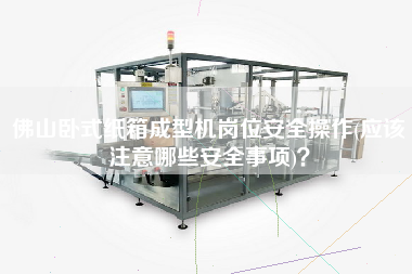 佛山臥式紙箱成型機崗位安全操作(應(yīng)該注意哪些安全事項)？
