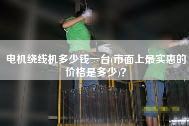 電機(jī)繞線機(jī)多少錢一臺(tái)(市面上z實(shí)惠的價(jià)格是多少)？