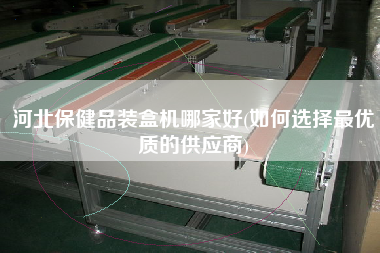 河北保健品裝盒機哪家好(如何選擇z優質的供應商)