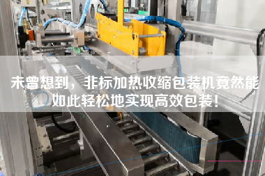 未曾想到，非標(biāo)加熱收縮包裝機竟然能如此輕松地實現(xiàn)高效包裝！