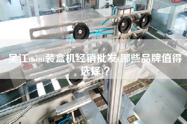 Xmini裝盒機(jī)經(jīng)銷批發(fā)(哪些品牌值得選擇)？