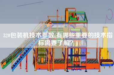 320包裝機技術參數(有哪些重要的技術指標需要了解？)