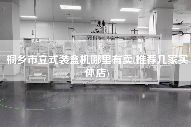 桐鄉市立式裝盒機哪里有賣(推薦幾家實體店)