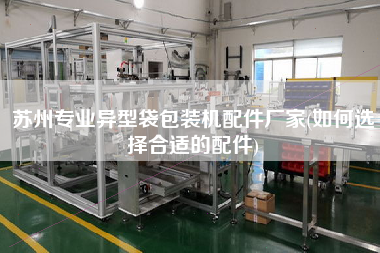 蘇州專業異型袋包裝機配件廠家(如何選擇合適的配件)