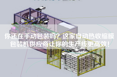 你還在手動包裝嗎？這家自動熱收縮膜包裝機供應商讓你的生產線z高效！
