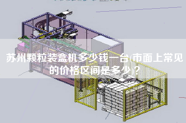 蘇州顆粒裝盒機(jī)多少錢一臺(tái)(市面上常見的價(jià)格區(qū)間是多少)？
