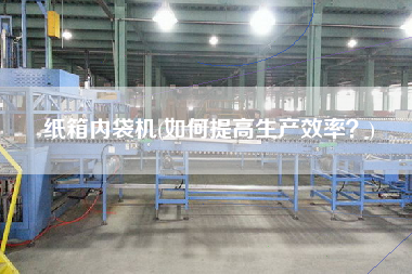 紙箱內(nèi)袋機(jī)(如何提高生產(chǎn)效率？)