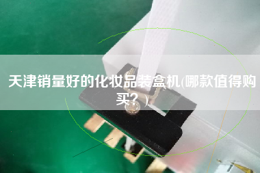 天津銷量好的化妝品裝盒機(哪款值得X？)