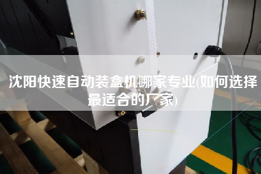 沈陽快速自動裝盒機哪家專業(如何選擇z適合的廠家)