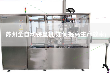 蘇州全自動裝盒機(如何提高生產(chǎn)效率)