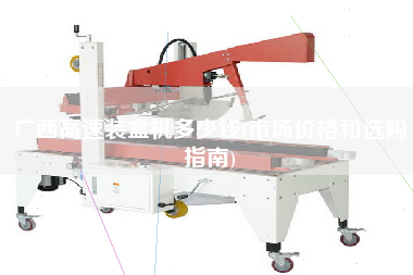 廣西高速裝盒機(jī)多少錢(qián)(市場(chǎng)價(jià)格和選購(gòu)指南)