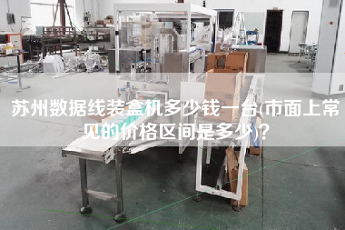蘇州數(shù)據(jù)線裝盒機多少錢一臺(市面上常見的價格區(qū)間是多少)？